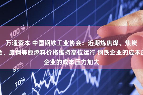万通资本 中国钢铁工业协会：近期炼焦煤、焦炭、铁合金、废钢等原燃料价格维持高位运行 钢铁企业的成本压力加大