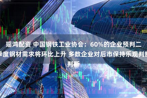 瑶鸿配资 中国钢铁工业协会：60%的企业预判二季度钢材需求将环比上升 多数企业对后市保持乐观判断